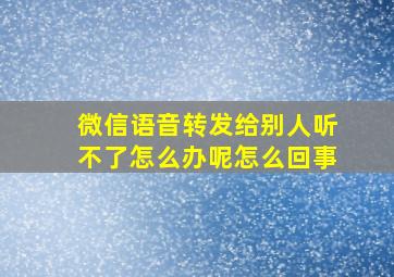 微信语音转发给别人听不了怎么办呢怎么回事