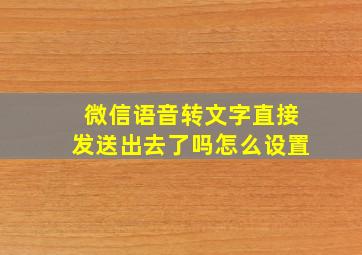 微信语音转文字直接发送出去了吗怎么设置