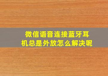 微信语音连接蓝牙耳机总是外放怎么解决呢