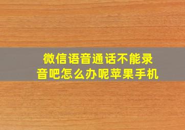 微信语音通话不能录音吧怎么办呢苹果手机