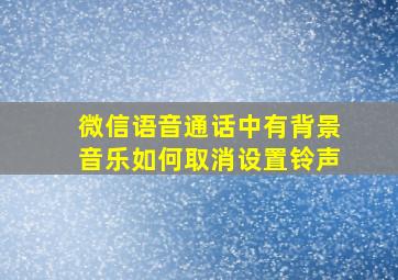 微信语音通话中有背景音乐如何取消设置铃声