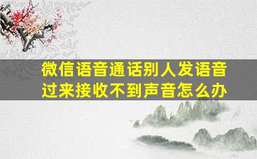 微信语音通话别人发语音过来接收不到声音怎么办