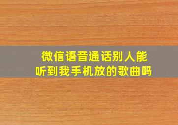 微信语音通话别人能听到我手机放的歌曲吗