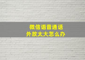 微信语音通话外放太大怎么办