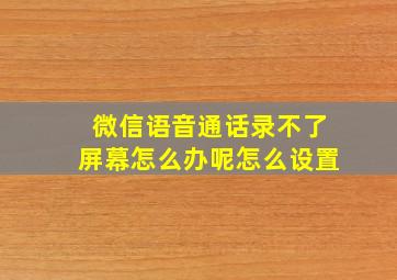 微信语音通话录不了屏幕怎么办呢怎么设置