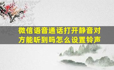 微信语音通话打开静音对方能听到吗怎么设置铃声