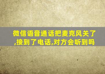 微信语音通话把麦克风关了,接到了电话,对方会听到吗