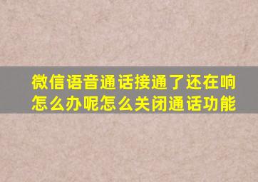 微信语音通话接通了还在响怎么办呢怎么关闭通话功能