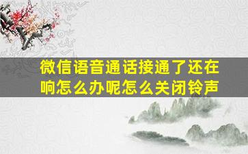 微信语音通话接通了还在响怎么办呢怎么关闭铃声