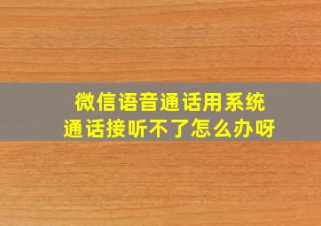 微信语音通话用系统通话接听不了怎么办呀