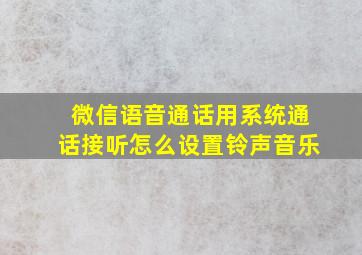 微信语音通话用系统通话接听怎么设置铃声音乐