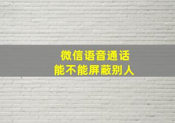 微信语音通话能不能屏蔽别人