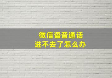 微信语音通话进不去了怎么办