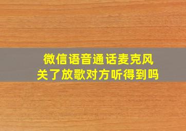 微信语音通话麦克风关了放歌对方听得到吗