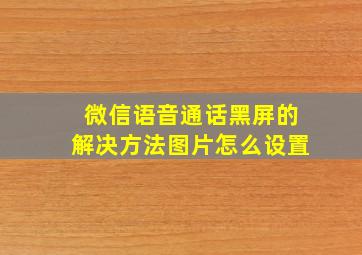 微信语音通话黑屏的解决方法图片怎么设置