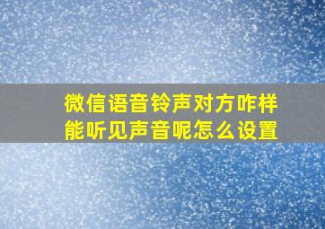 微信语音铃声对方咋样能听见声音呢怎么设置