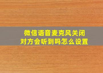 微信语音麦克风关闭对方会听到吗怎么设置