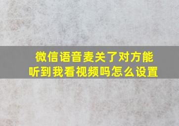 微信语音麦关了对方能听到我看视频吗怎么设置