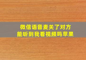 微信语音麦关了对方能听到我看视频吗苹果