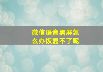 微信语音黑屏怎么办恢复不了呢