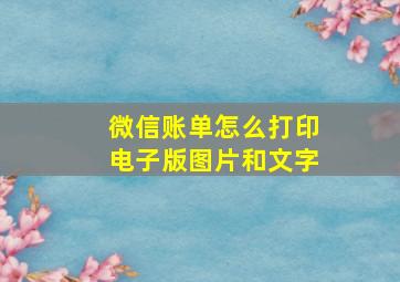 微信账单怎么打印电子版图片和文字