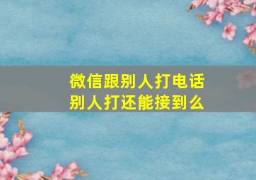 微信跟别人打电话别人打还能接到么