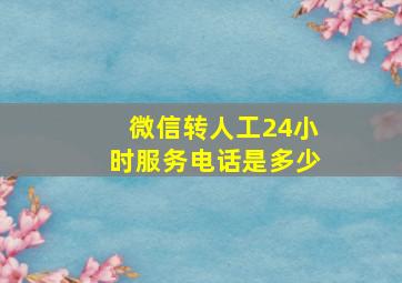 微信转人工24小时服务电话是多少