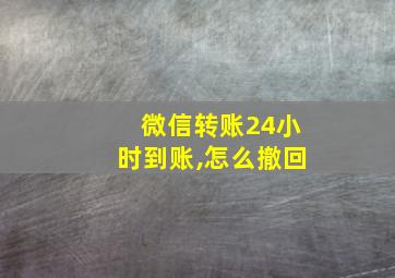 微信转账24小时到账,怎么撤回