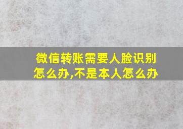 微信转账需要人脸识别怎么办,不是本人怎么办