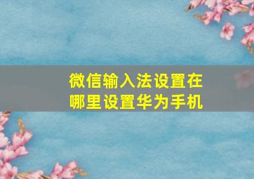 微信输入法设置在哪里设置华为手机