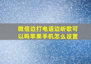 微信边打电话边听歌可以吗苹果手机怎么设置