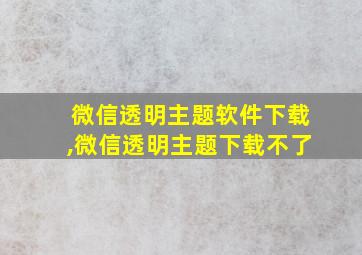 微信透明主题软件下载,微信透明主题下载不了