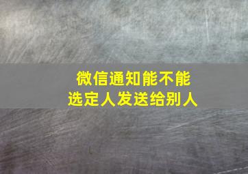 微信通知能不能选定人发送给别人