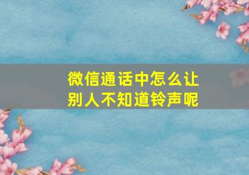 微信通话中怎么让别人不知道铃声呢