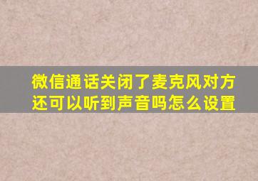 微信通话关闭了麦克风对方还可以听到声音吗怎么设置