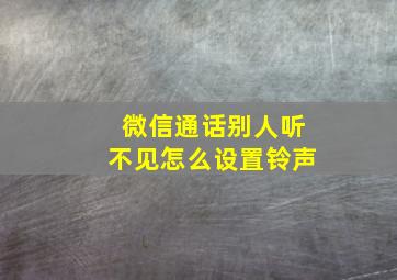 微信通话别人听不见怎么设置铃声