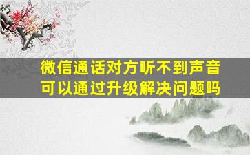 微信通话对方听不到声音可以通过升级解决问题吗