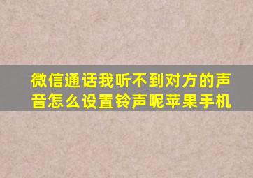 微信通话我听不到对方的声音怎么设置铃声呢苹果手机