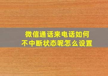 微信通话来电话如何不中断状态呢怎么设置