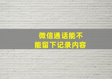 微信通话能不能留下记录内容