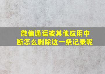 微信通话被其他应用中断怎么删除这一条记录呢