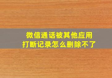 微信通话被其他应用打断记录怎么删除不了