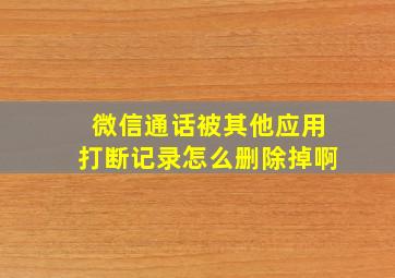 微信通话被其他应用打断记录怎么删除掉啊