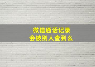 微信通话记录会被别人查到么