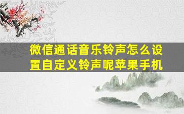 微信通话音乐铃声怎么设置自定义铃声呢苹果手机