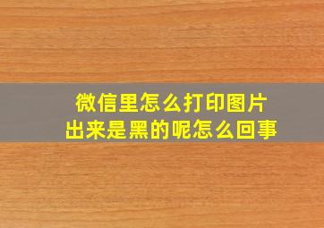 微信里怎么打印图片出来是黑的呢怎么回事