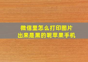 微信里怎么打印图片出来是黑的呢苹果手机