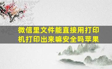 微信里文件能直接用打印机打印出来嘛安全吗苹果