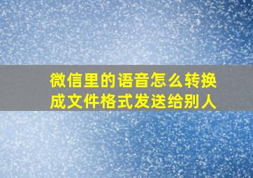 微信里的语音怎么转换成文件格式发送给别人