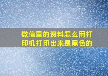 微信里的资料怎么用打印机打印出来是黑色的